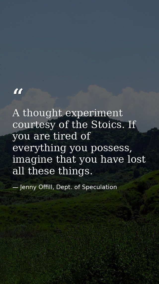 A thought experiment courtesy of the Stoics. If you are tired of everything you possess, imagine that you have lost all  — Jenny Offill, Dept. of Speculation