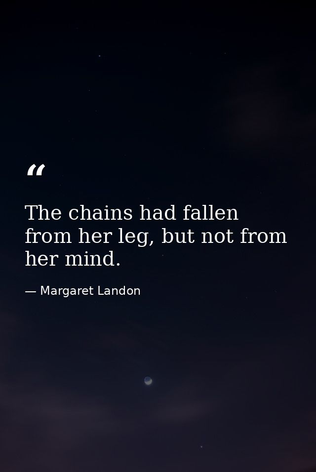 The chains had fallen from her leg, but not from her mind. — Margaret Landon