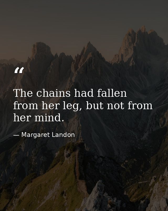 The chains had fallen from her leg, but not from her mind. — Margaret Landon