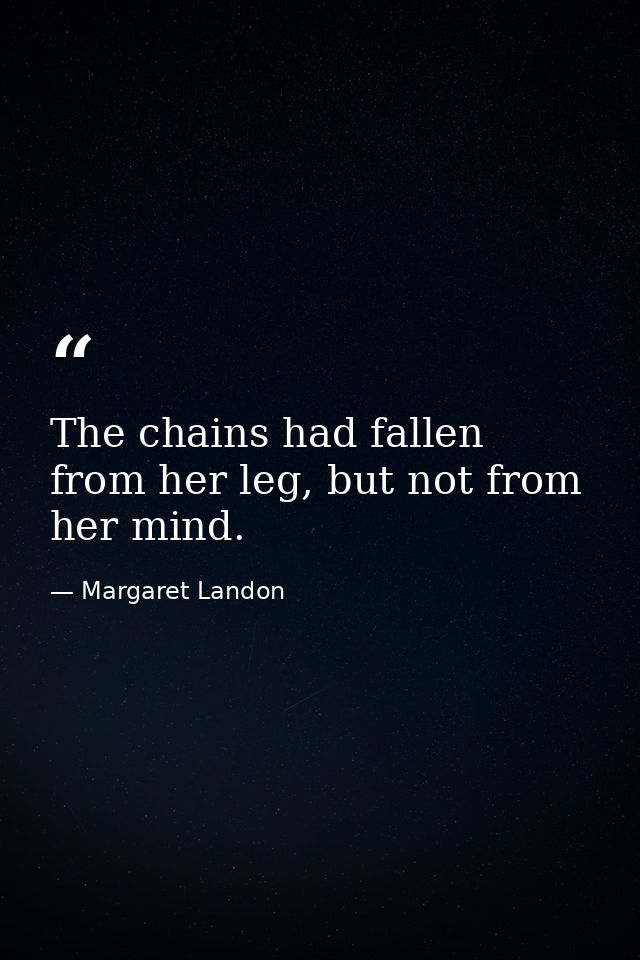 The chains had fallen from her leg, but not from her mind. — Margaret Landon