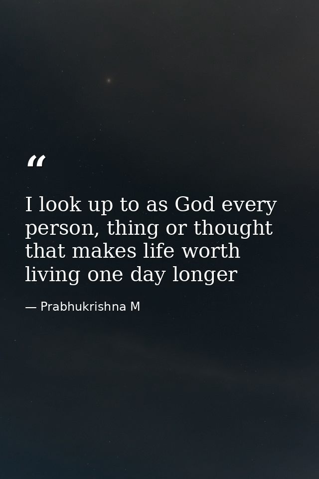I look up to as God every person, thing or thought that makes life worth living one day longer — Prabhukrishna M