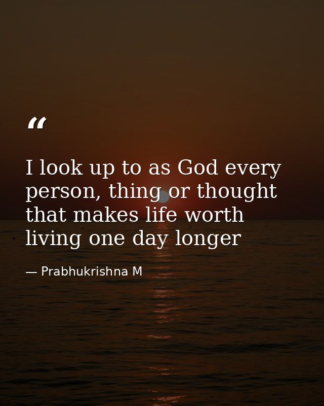 I look up to as God every person, thing or thought that makes life worth living one day longer — Prabhukrishna M