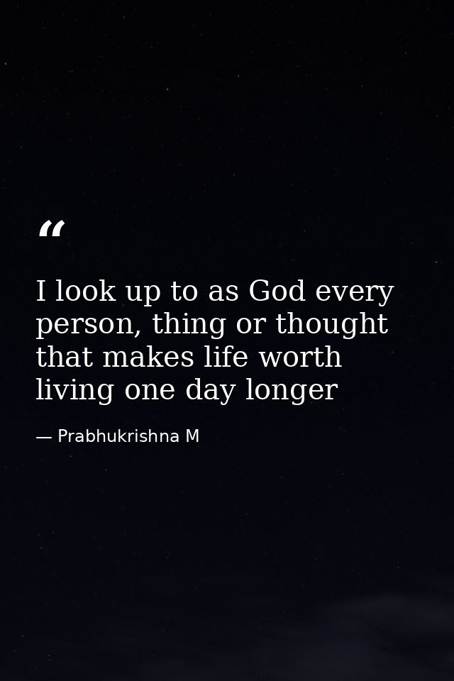 I look up to as God every person, thing or thought that makes life worth living one day longer — Prabhukrishna M