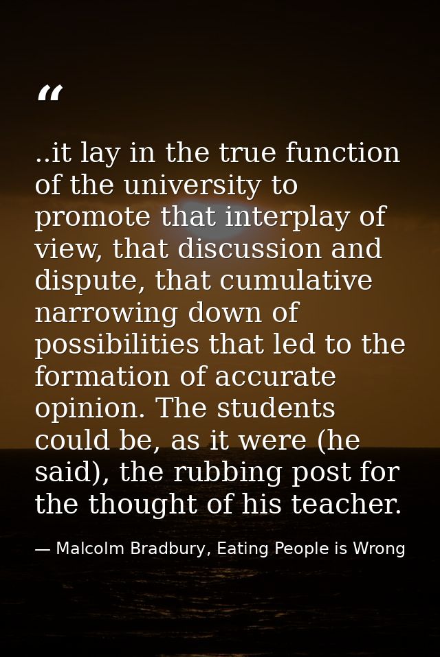 ..it lay in the true function of the university to promote that interplay of view, that discussion and dispute, that cum — Malcolm Bradbury, Eating People is Wrong