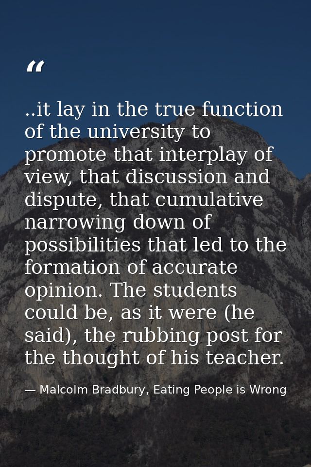..it lay in the true function of the university to promote that interplay of view, that discussion and dispute, that cum — Malcolm Bradbury, Eating People is Wrong