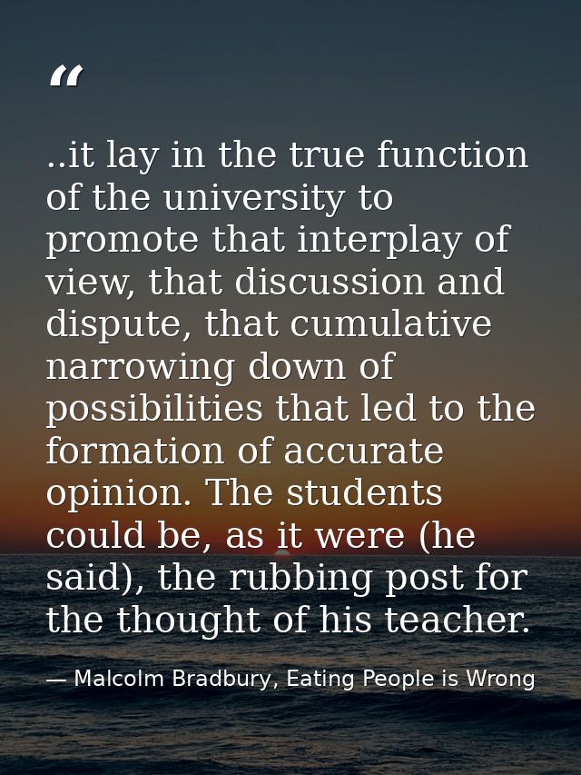..it lay in the true function of the university to promote that interplay of view, that discussion and dispute, that cum — Malcolm Bradbury, Eating People is Wrong