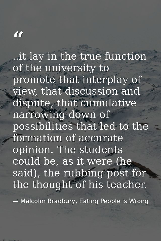 ..it lay in the true function of the university to promote that interplay of view, that discussion and dispute, that cum — Malcolm Bradbury, Eating People is Wrong