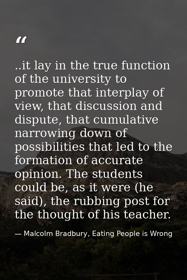 ..it lay in the true function of the university to promote that interplay of view, that discussion and dispute, that cum — Malcolm Bradbury, Eating People is Wrong