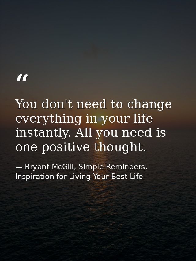 You don't need to change everything in your life instantly. All you need is one positive thought. — Bryant McGill, Simple Reminders: Inspiration for Living Your Best Life