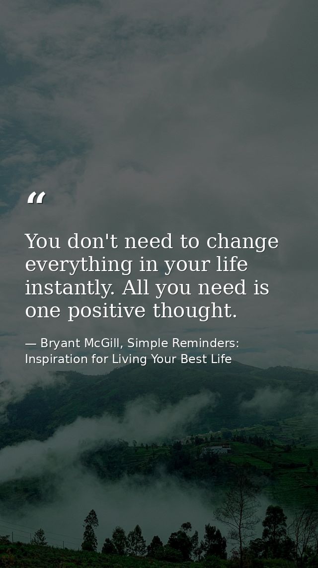 You don't need to change everything in your life instantly. All you need is one positive thought. — Bryant McGill, Simple Reminders: Inspiration for Living Your Best Life