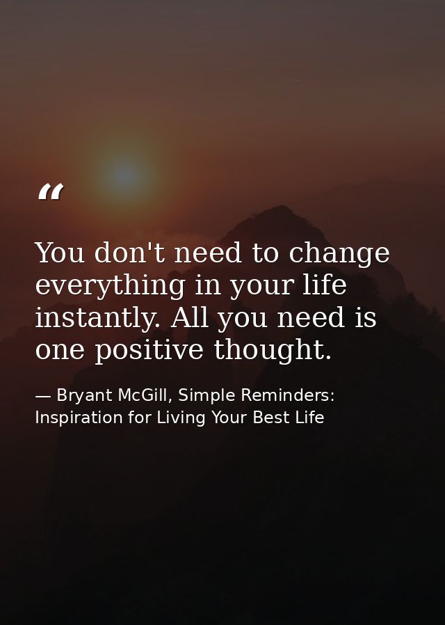 You don't need to change everything in your life instantly. All you need is one positive thought. — Bryant McGill, Simple Reminders: Inspiration for Living Your Best Life