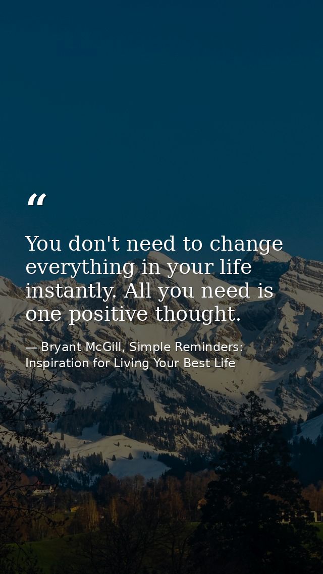 You don't need to change everything in your life instantly. All you need is one positive thought. — Bryant McGill, Simple Reminders: Inspiration for Living Your Best Life