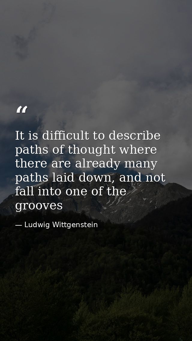 It is difficult to describe paths of thought where there are already many paths laid down, and not fall into one of the  — Ludwig Wittgenstein