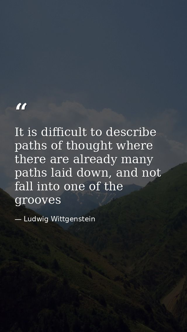 It is difficult to describe paths of thought where there are already many paths laid down, and not fall into one of the  — Ludwig Wittgenstein