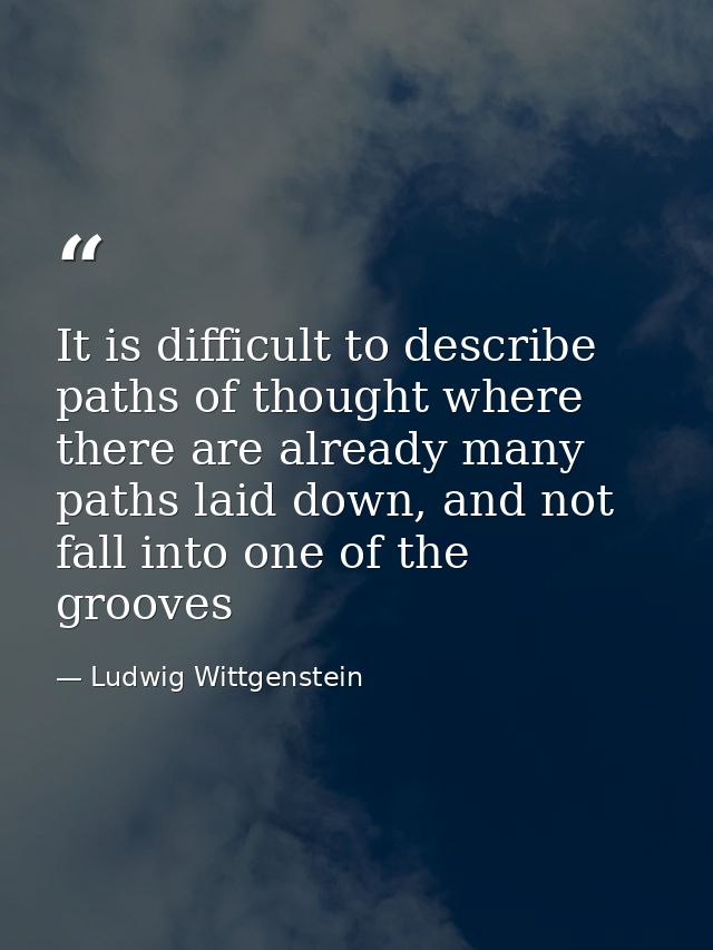 It is difficult to describe paths of thought where there are already many paths laid down, and not fall into one of the  — Ludwig Wittgenstein