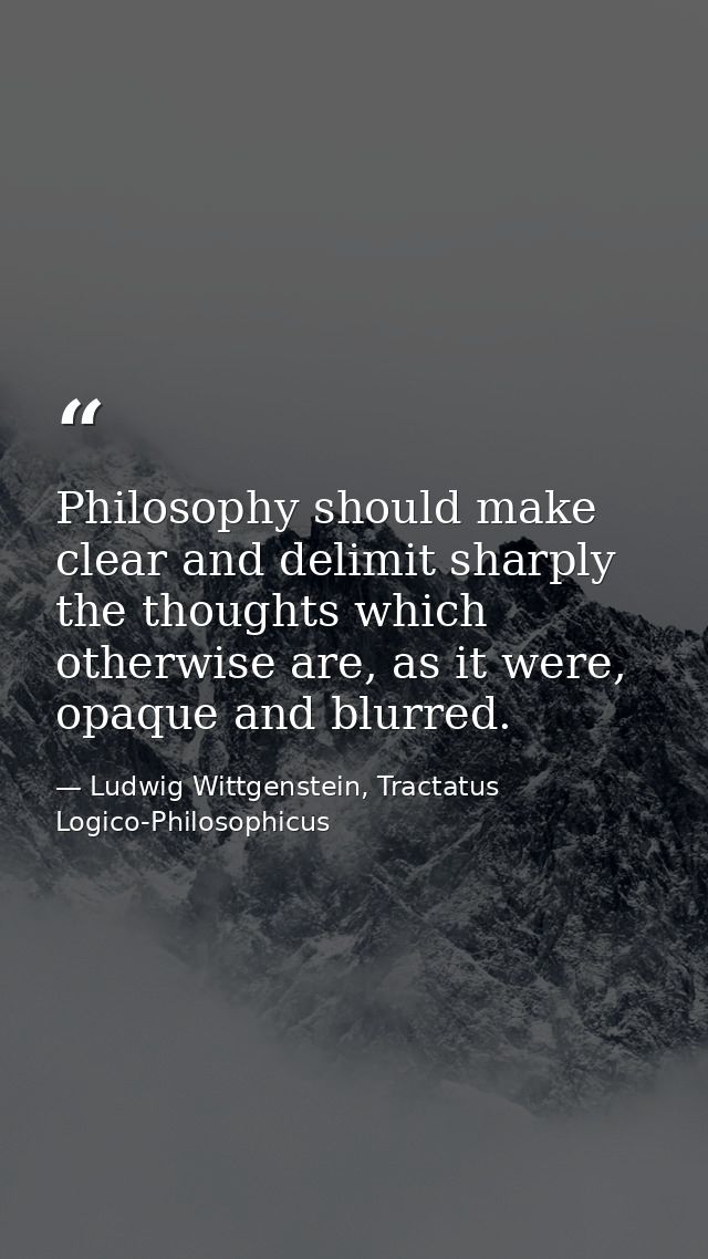 Philosophy should make clear and delimit sharply the thoughts which otherwise are, as it were, opaque and blurred. — Ludwig Wittgenstein, Tractatus Logico-Philosophicus