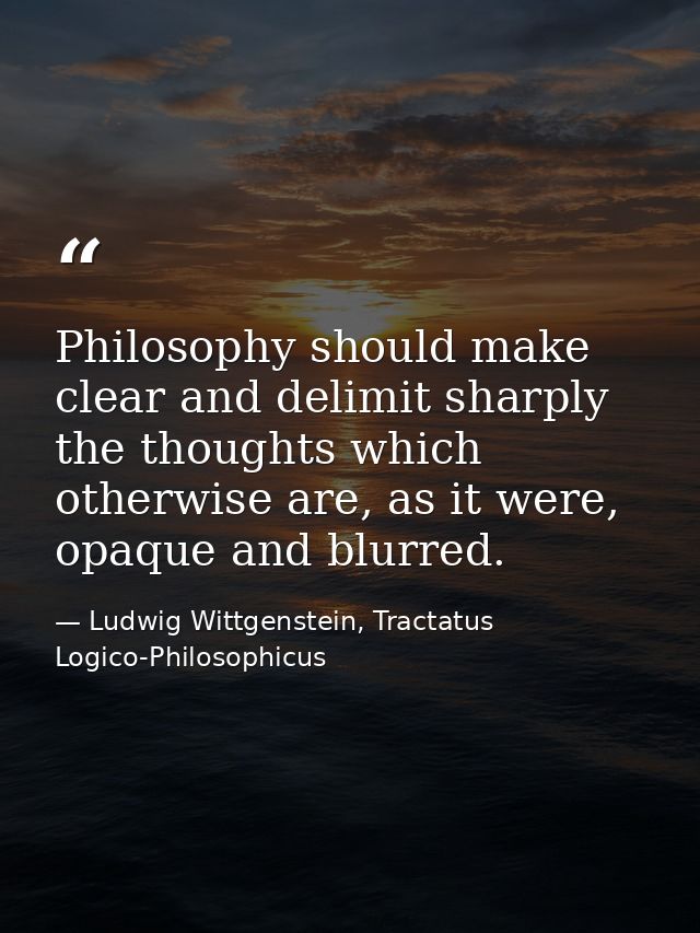 Philosophy should make clear and delimit sharply the thoughts which otherwise are, as it were, opaque and blurred. — Ludwig Wittgenstein, Tractatus Logico-Philosophicus