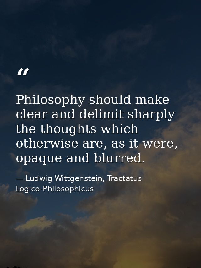 Philosophy should make clear and delimit sharply the thoughts which otherwise are, as it were, opaque and blurred. — Ludwig Wittgenstein, Tractatus Logico-Philosophicus