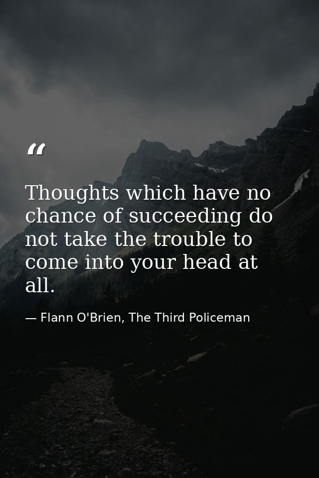 Thoughts which have no chance of succeeding do not take the trouble to come into your head at all. — Flann O'Brien, The Third Policeman