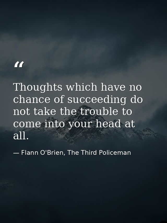 Thoughts which have no chance of succeeding do not take the trouble to come into your head at all. — Flann O'Brien, The Third Policeman
