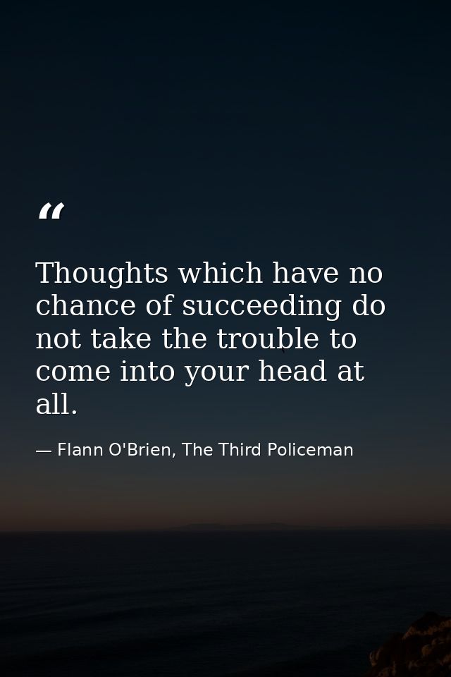 Thoughts which have no chance of succeeding do not take the trouble to come into your head at all. — Flann O'Brien, The Third Policeman
