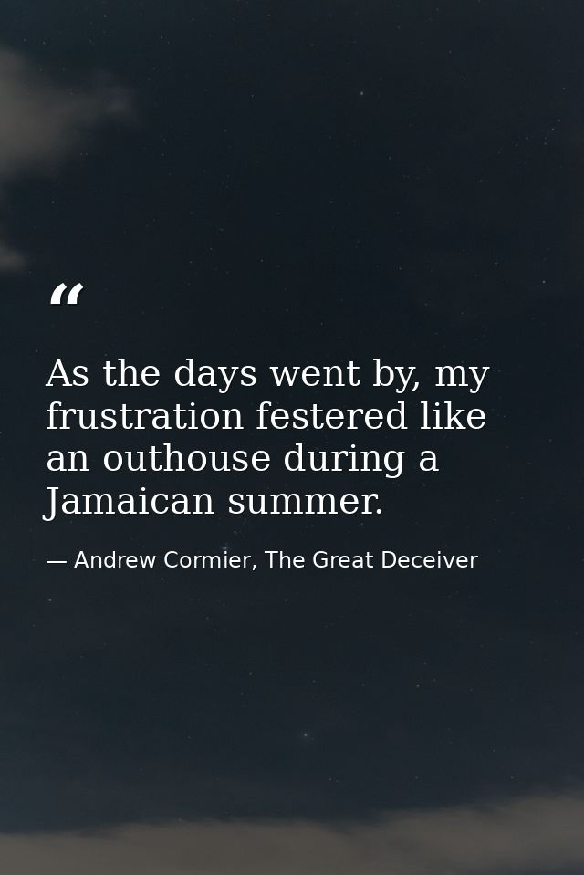 As the days went by, my frustration festered like an outhouse during a Jamaican summer. — Andrew Cormier, The Great Deceiver