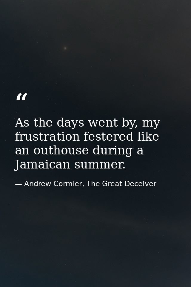 As the days went by, my frustration festered like an outhouse during a Jamaican summer. — Andrew Cormier, The Great Deceiver
