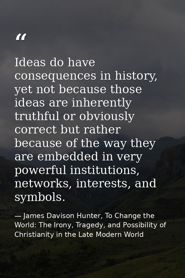 Ideas do have consequences in history, yet not because those ideas are inherently truthful or obviously correct but rath — James Davison Hunter, To Change the World: The Irony, Tragedy, and Possibility of Christianity in the Late Modern World