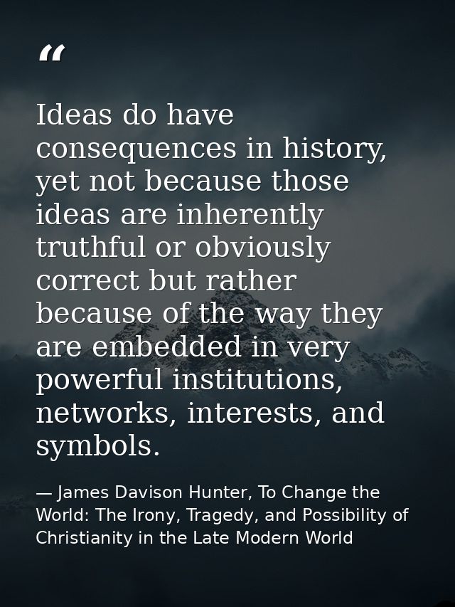 Ideas do have consequences in history, yet not because those ideas are inherently truthful or obviously correct but rath — James Davison Hunter, To Change the World: The Irony, Tragedy, and Possibility of Christianity in the Late Modern World