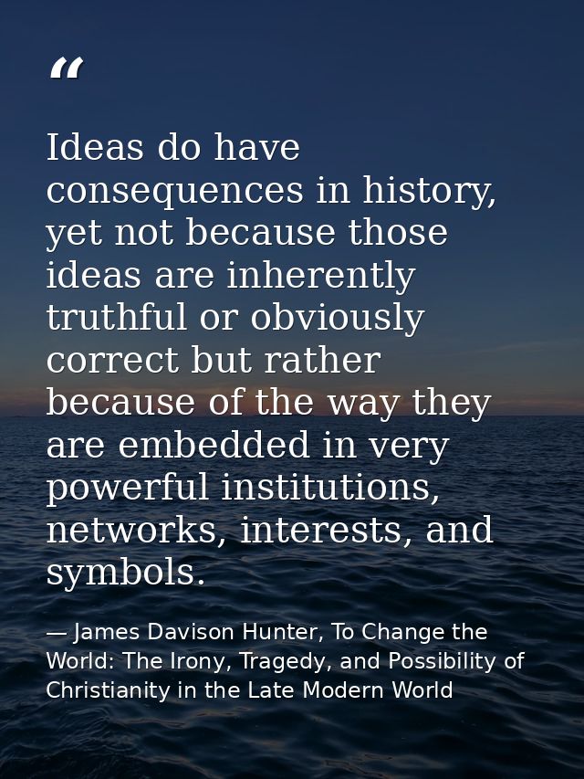 Ideas do have consequences in history, yet not because those ideas are inherently truthful or obviously correct but rath — James Davison Hunter, To Change the World: The Irony, Tragedy, and Possibility of Christianity in the Late Modern World