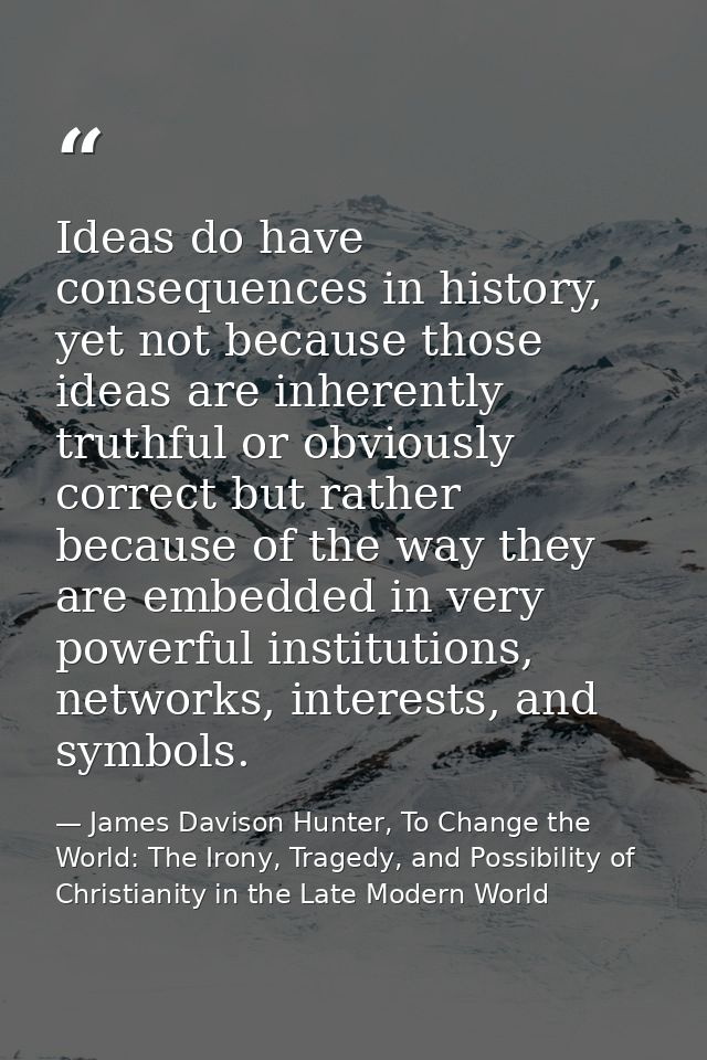 Ideas do have consequences in history, yet not because those ideas are inherently truthful or obviously correct but rath — James Davison Hunter, To Change the World: The Irony, Tragedy, and Possibility of Christianity in the Late Modern World