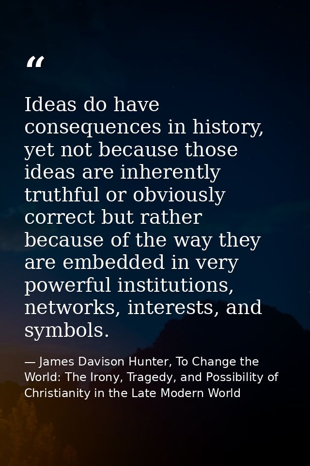 Ideas do have consequences in history, yet not because those ideas are inherently truthful or obviously correct but rath — James Davison Hunter, To Change the World: The Irony, Tragedy, and Possibility of Christianity in the Late Modern World