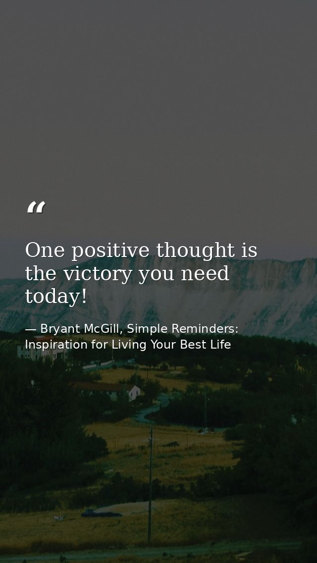 One positive thought is the victory you need today! — Bryant McGill, Simple Reminders: Inspiration for Living Your Best Life