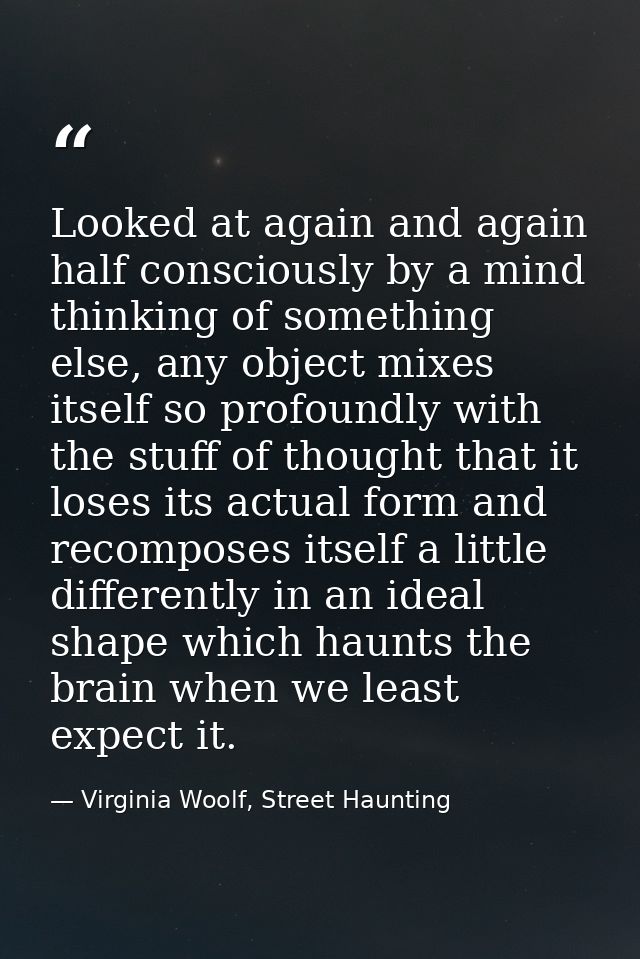 Looked at again and again half consciously by a mind thinking of something else, any object mixes itself so profoundly w — Virginia Woolf, Street Haunting