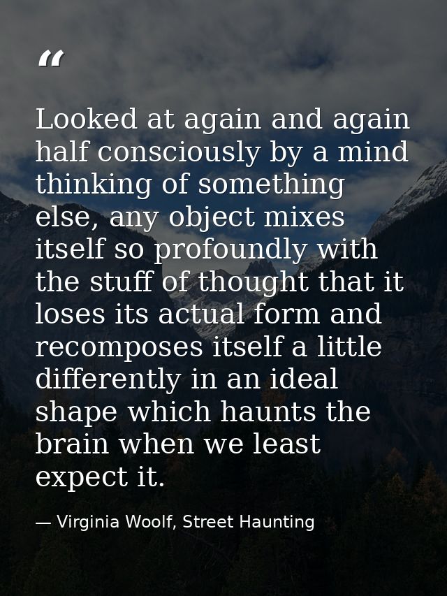 Looked at again and again half consciously by a mind thinking of something else, any object mixes itself so profoundly w — Virginia Woolf, Street Haunting