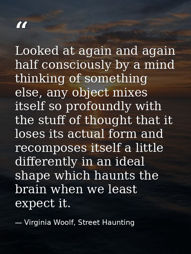 Looked at again and again half consciously by a mind thinking of something else, any object mixes itself so profoundly w — Virginia Woolf, Street Haunting