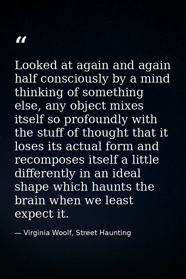 Looked at again and again half consciously by a mind thinking of something else, any object mixes itself so profoundly w — Virginia Woolf, Street Haunting