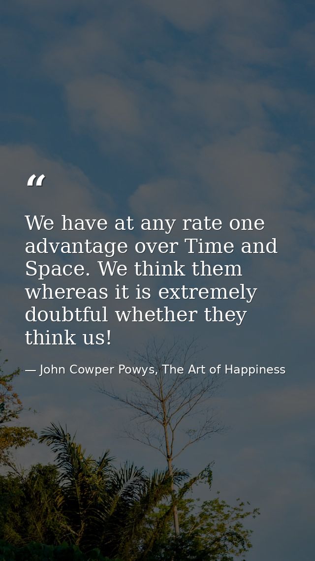We have at any rate one advantage over Time and Space. We think them whereas it is extremely doubtful whether they think — John Cowper Powys, The Art of Happiness