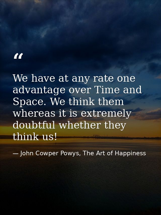 We have at any rate one advantage over Time and Space. We think them whereas it is extremely doubtful whether they think — John Cowper Powys, The Art of Happiness