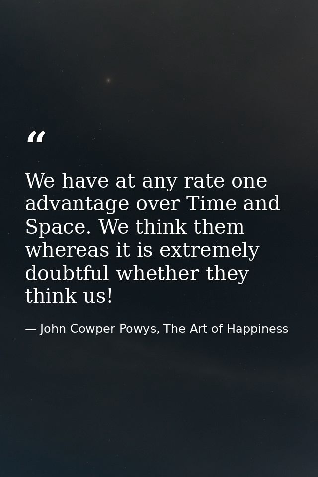 We have at any rate one advantage over Time and Space. We think them whereas it is extremely doubtful whether they think — John Cowper Powys, The Art of Happiness