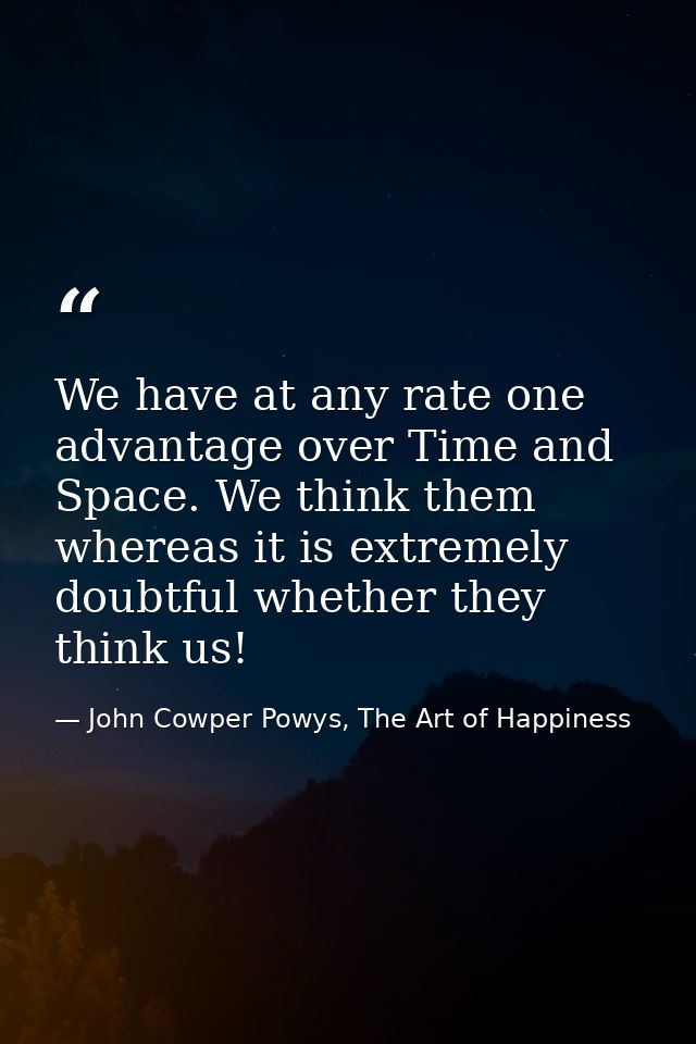 We have at any rate one advantage over Time and Space. We think them whereas it is extremely doubtful whether they think — John Cowper Powys, The Art of Happiness