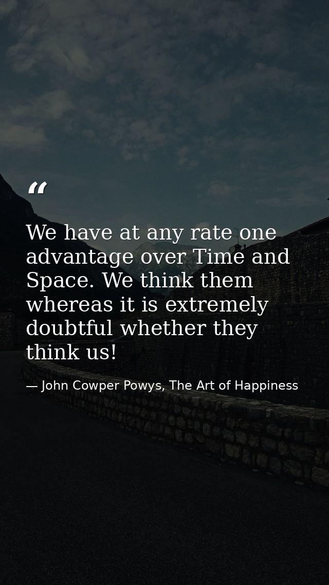 We have at any rate one advantage over Time and Space. We think them whereas it is extremely doubtful whether they think — John Cowper Powys, The Art of Happiness