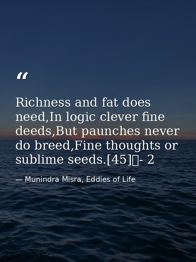 Richness and fat does need,In logic clever fine deeds,But paunches never do breed,Fine thoughts or sublime seeds.[45]	-  — Munindra Misra, Eddies of Life