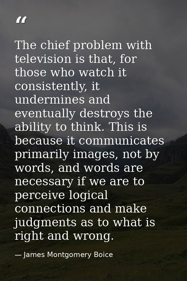 The chief problem with television is that, for those who watch it consistently, it undermines and eventually destroys th — James Montgomery Boice