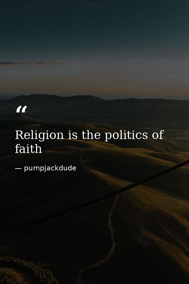 Religion is the politics of faith — pumpjackdude