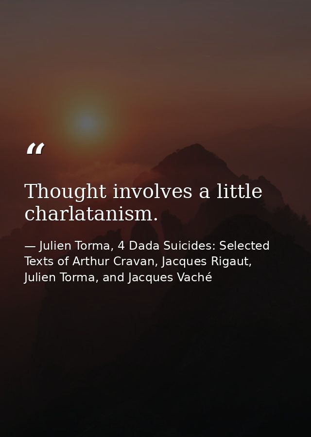 Thought involves a little charlatanism. — Julien Torma, 4 Dada Suicides: Selected Texts of Arthur Cravan, Jacques Rigaut, Julien Torma, and Jacques Vaché