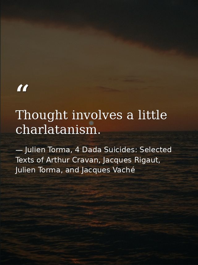 Thought involves a little charlatanism. — Julien Torma, 4 Dada Suicides: Selected Texts of Arthur Cravan, Jacques Rigaut, Julien Torma, and Jacques Vaché