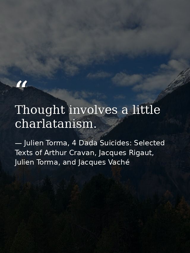 Thought involves a little charlatanism. — Julien Torma, 4 Dada Suicides: Selected Texts of Arthur Cravan, Jacques Rigaut, Julien Torma, and Jacques Vaché