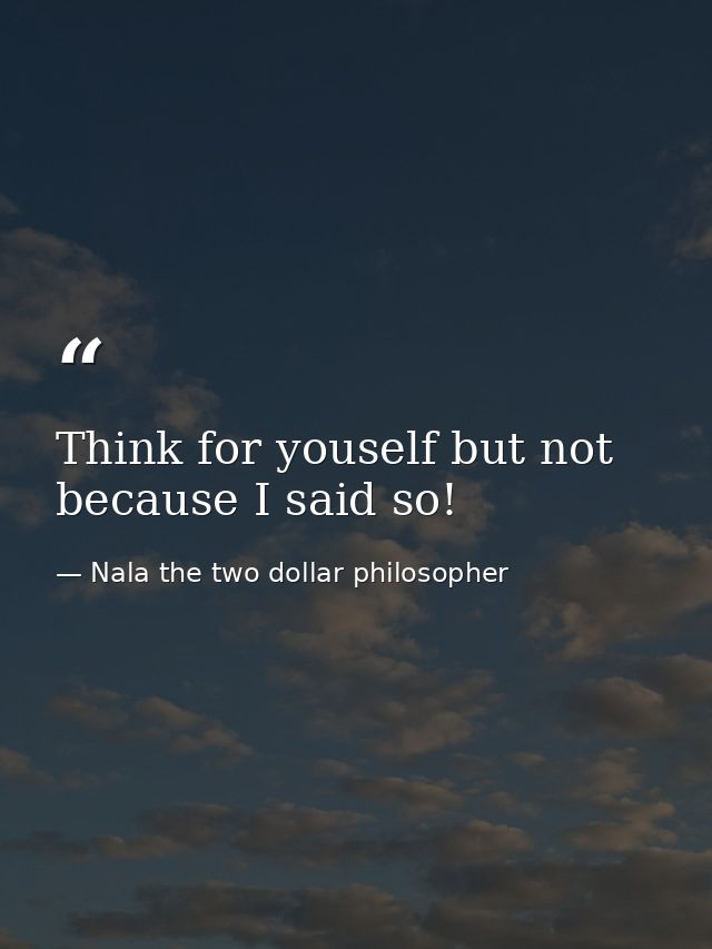 Think for youself but not because I said so! — Nala the two dollar philosopher