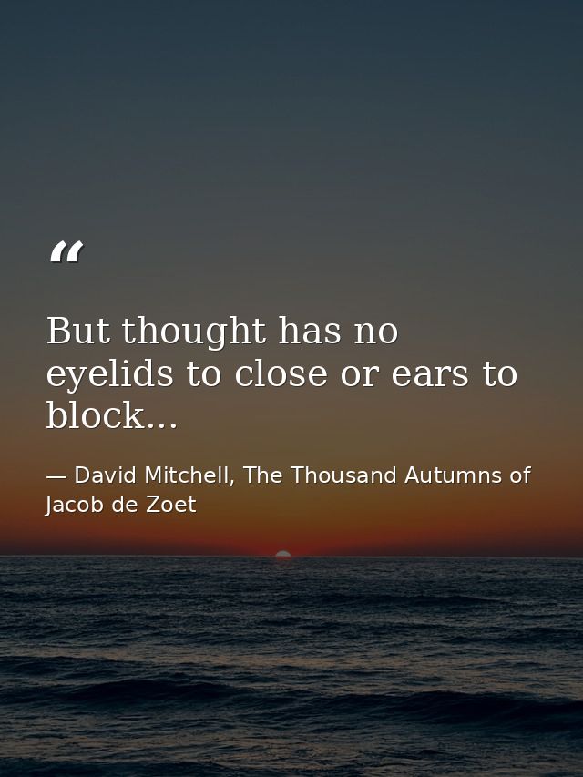 But thought has no eyelids to close or ears to block... — David Mitchell, The Thousand Autumns of Jacob de Zoet